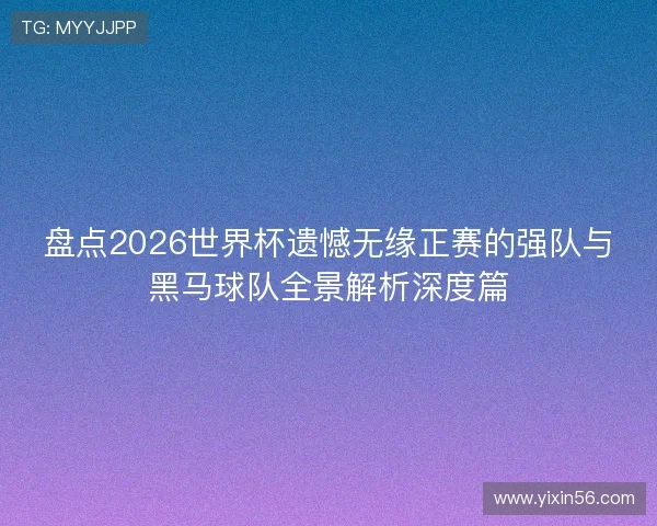 盘点2026世界杯遗憾无缘正赛的强队与黑马球队全景解析深度篇 盘点2026世界杯遗憾无缘正赛的强队与黑马球队全景解析深度篇