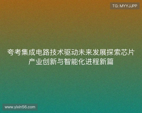 夸考集成电路技术驱动未来发展探索芯片产业创新与智能化进程新篇 夸考集成电路技术驱动未来发展探索芯片产业创新与智能化进程新篇